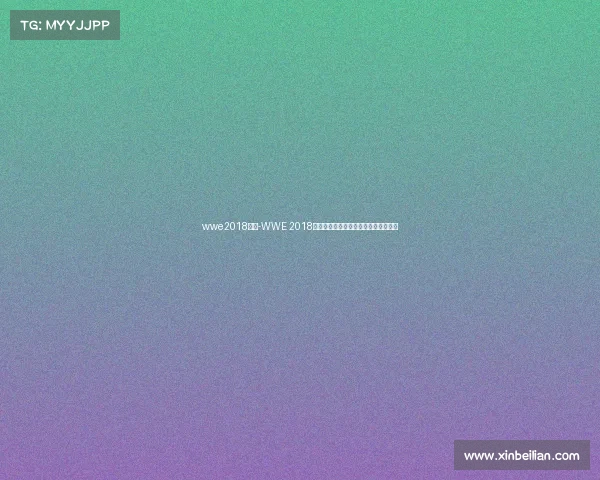 wwe2018赛事-WWE 2018年度巅峰盛典星光璀璨激战永恒回忆录