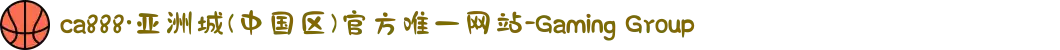 ca888·亚洲城(中国区)官方唯一网站-Gaming Group